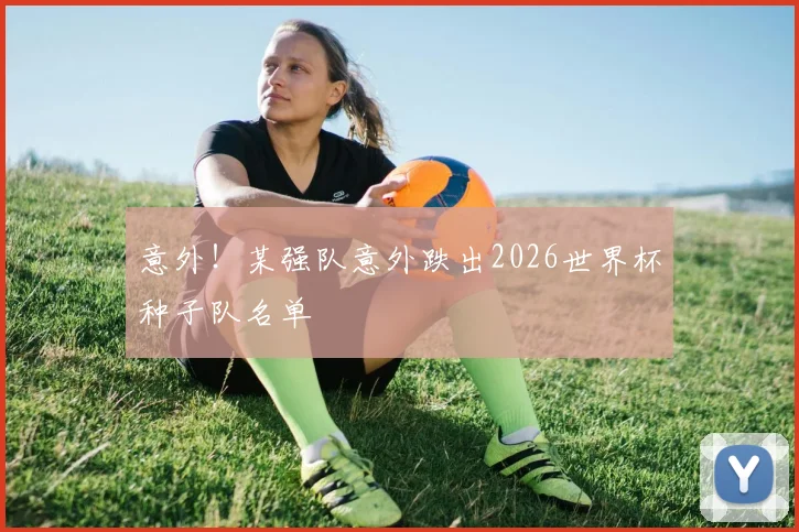 意外!某强队意外跌出2026世界杯种子队名单