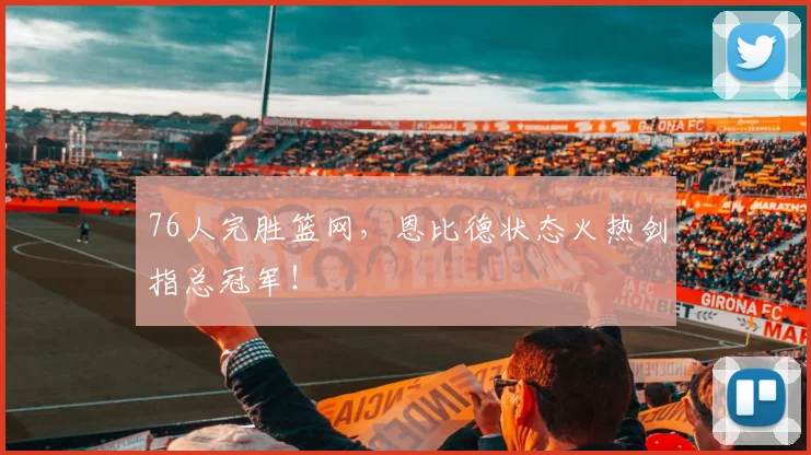 76人完胜篮网，恩比德状态火热剑指总冠军！