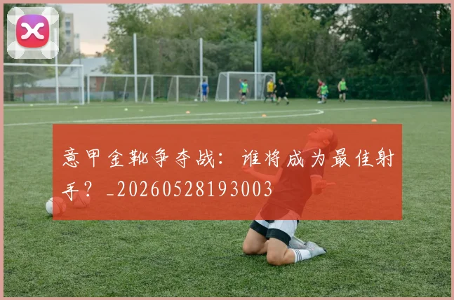 意甲金靴争夺战：谁将成为最佳射手？_20260528193003