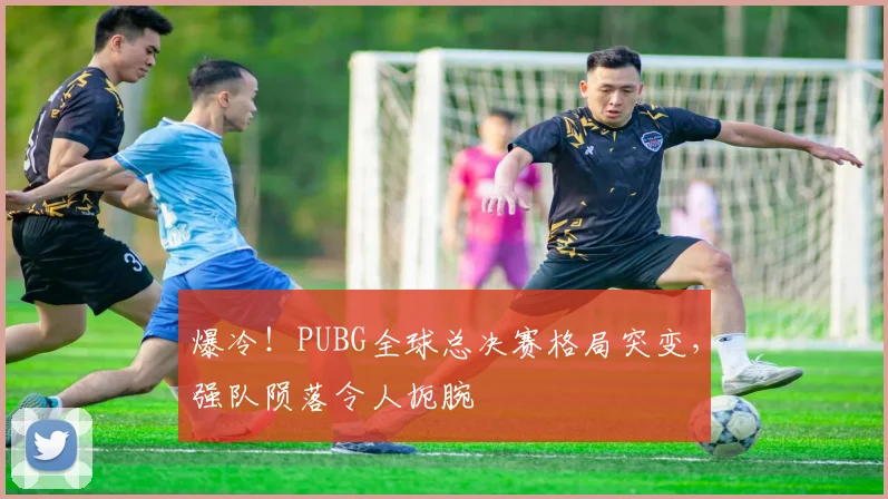 爆冷!PUBG全球总决赛格局突变,强队陨落令人扼腕