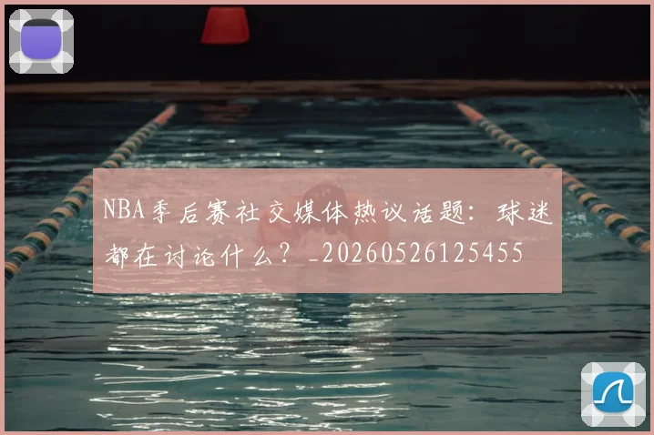 NBA季后赛社交媒体热议话题：球迷都在讨论什么？_20260526125455
