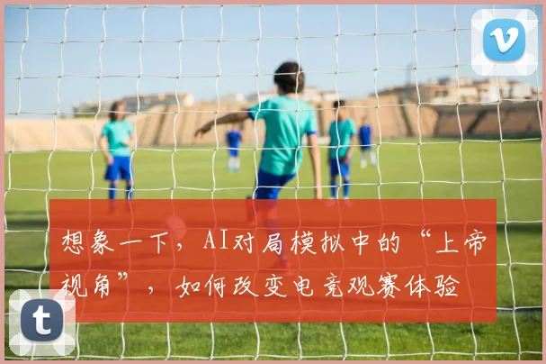 想象一下,AI对局模拟中的“上帝视角”,如何改变电竞观赛体验