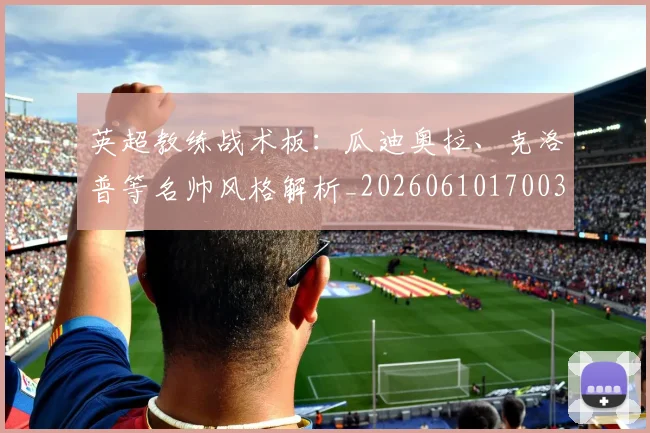 英超教练战术板：瓜迪奥拉、克洛普等名帅风格解析_20260610170038