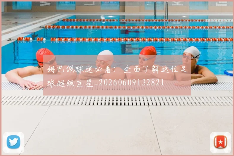 姆巴佩球迷必看:全面了解这位足球超级巨星_20260609132821