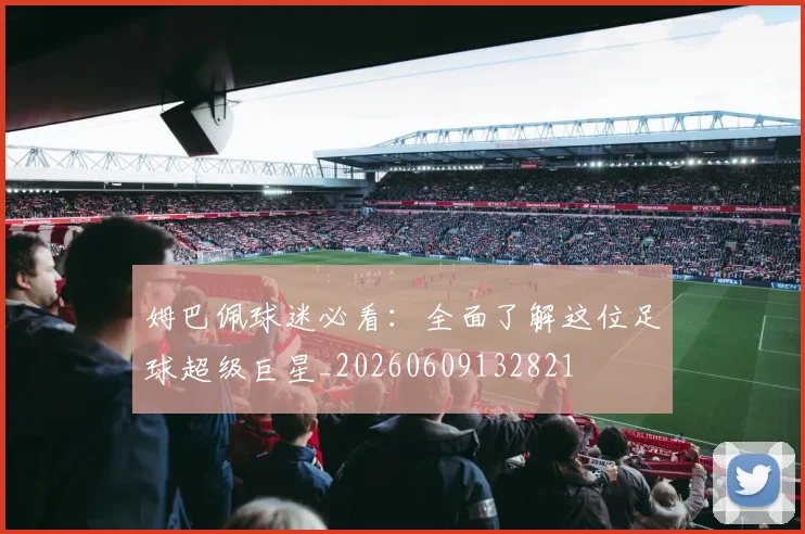 姆巴佩球迷必看:全面了解这位足球超级巨星_20260609132821