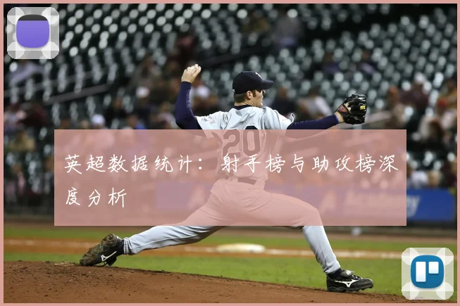 英超数据统计：射手榜与助攻榜深度分析