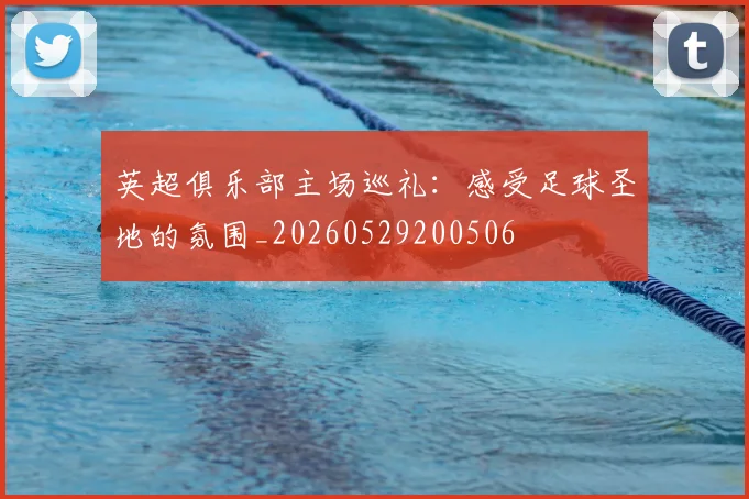 英超俱乐部主场巡礼：感受足球圣地的氛围_20260529200506
