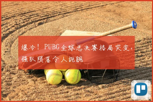 爆冷!PUBG全球总决赛格局突变,强队陨落令人扼腕