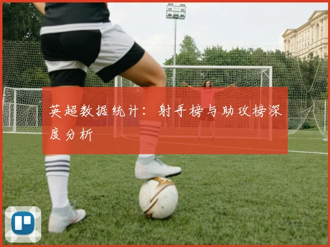 英超数据统计:射手榜与助攻榜深度分析