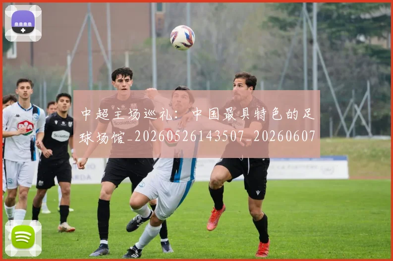 中超主场巡礼：中国最具特色的足球场馆_20260526143507_20260607160658