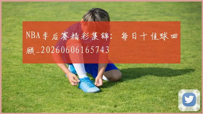 NBA季后赛精彩集锦:每日十佳球回顾_20260606165743