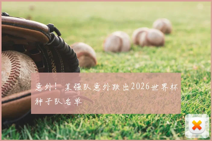 意外!某强队意外跌出2026世界杯种子队名单