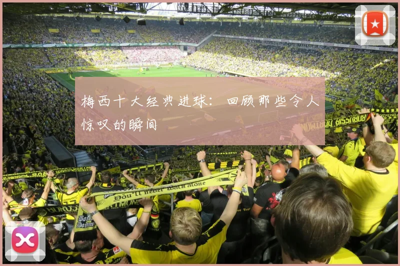 梅西十大经典进球：回顾那些令人惊叹的瞬间