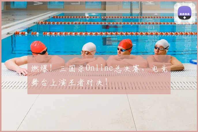 燃爆！三国杀Online总决赛，电竞舞台上演王者对决！