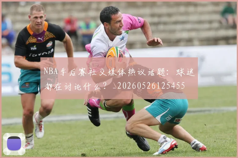 NBA季后赛社交媒体热议话题：球迷都在讨论什么？_20260526125455
